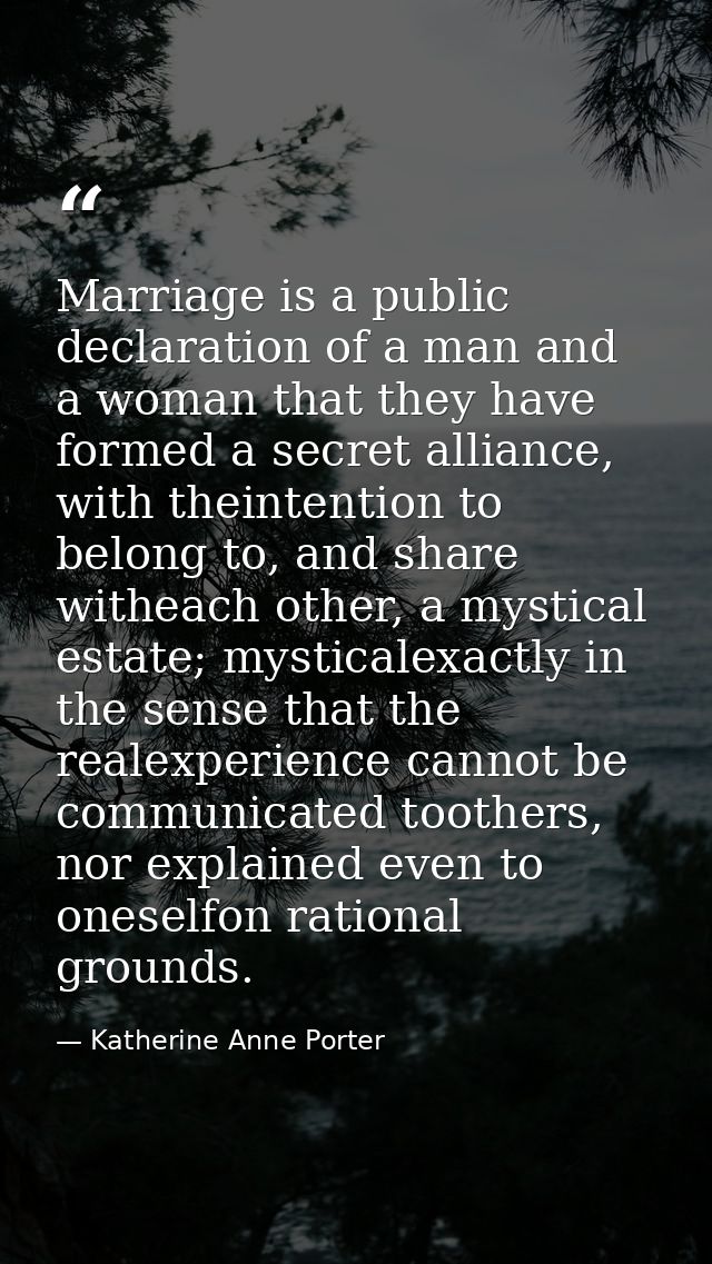 Marriage is a public declaration of a man and a woman that they have formed a secret alliance, with theintention to belo — Katherine Anne Porter