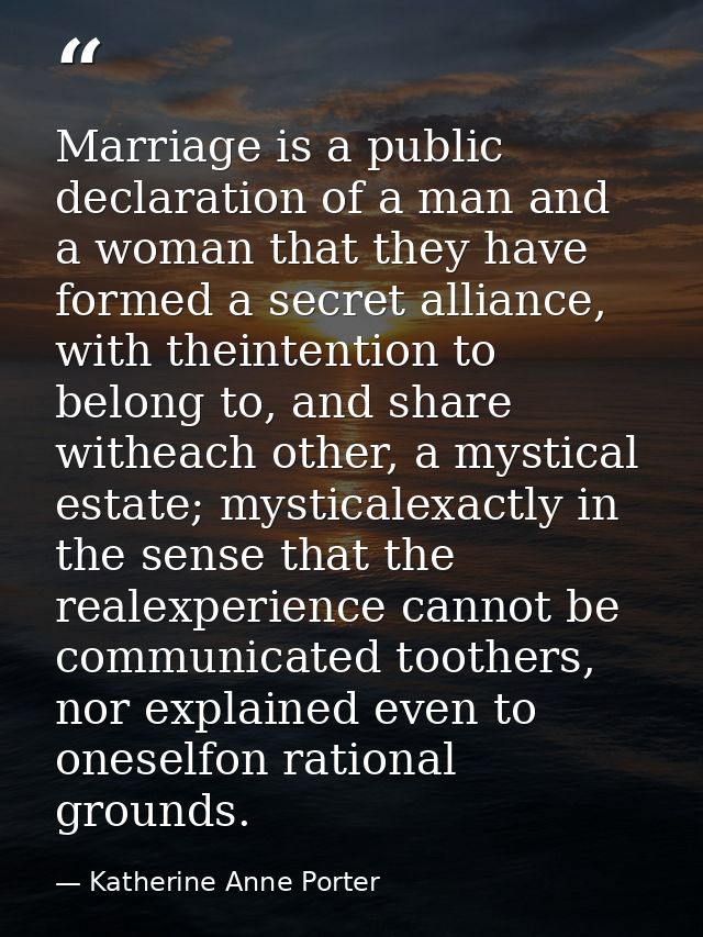 Marriage is a public declaration of a man and a woman that they have formed a secret alliance, with theintention to belo — Katherine Anne Porter