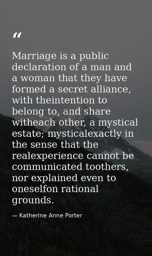 Marriage is a public declaration of a man and a woman that they have formed a secret alliance, with theintention to belo — Katherine Anne Porter