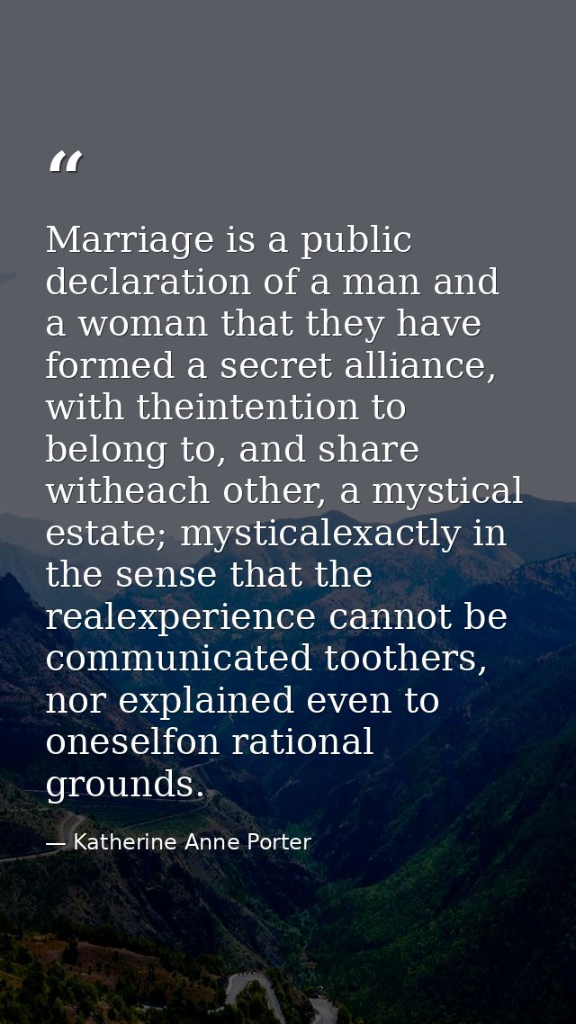 Marriage is a public declaration of a man and a woman that they have formed a secret alliance, with theintention to belo — Katherine Anne Porter