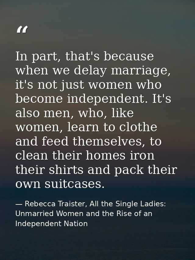 In part, that's because when we delay marriage, it's not just women who become independent. It's also men, who, like wom — Rebecca Traister, All the Single Ladies: Unmarried Women and the Rise of an Independent Nation