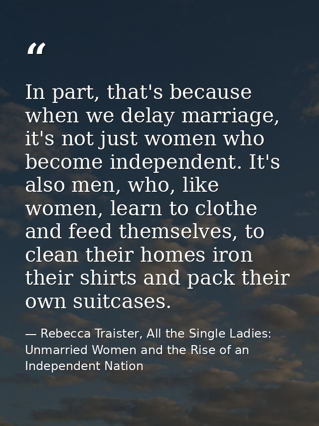 In part, that's because when we delay marriage, it's not just women who become independent. It's also men, who, like wom — Rebecca Traister, All the Single Ladies: Unmarried Women and the Rise of an Independent Nation