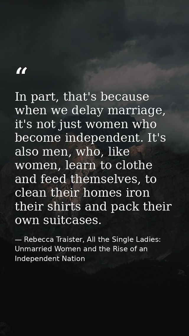 In part, that's because when we delay marriage, it's not just women who become independent. It's also men, who, like wom — Rebecca Traister, All the Single Ladies: Unmarried Women and the Rise of an Independent Nation