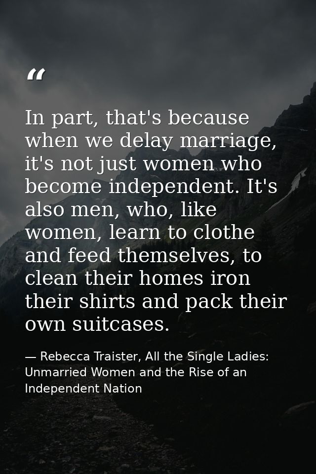 In part, that's because when we delay marriage, it's not just women who become independent. It's also men, who, like wom — Rebecca Traister, All the Single Ladies: Unmarried Women and the Rise of an Independent Nation