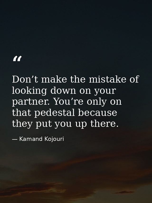 Don’t make the mistake of looking down on your partner. You’re only on that pedestal because they put you up there. — Kamand Kojouri