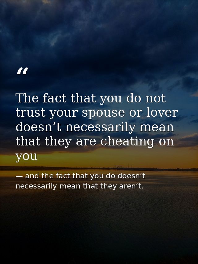 The fact that you do not trust your spouse or lover doesn’t necessarily mean that they are cheating on you — and the fact that you do doesn’t necessarily mean that they aren’t.