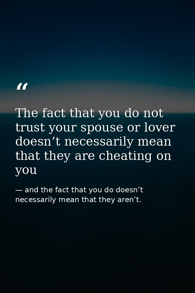The fact that you do not trust your spouse or lover doesn’t necessarily mean that they are cheating on you — and the fact that you do doesn’t necessarily mean that they aren’t.