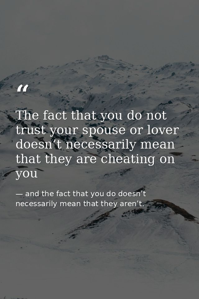 The fact that you do not trust your spouse or lover doesn’t necessarily mean that they are cheating on you — and the fact that you do doesn’t necessarily mean that they aren’t.