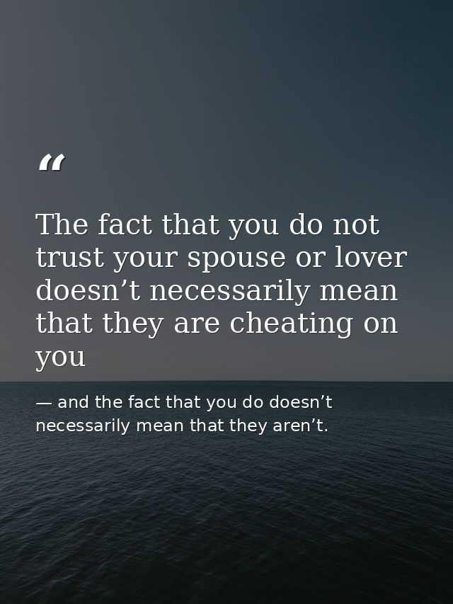 The fact that you do not trust your spouse or lover doesn’t necessarily mean that they are cheating on you — and the fact that you do doesn’t necessarily mean that they aren’t.