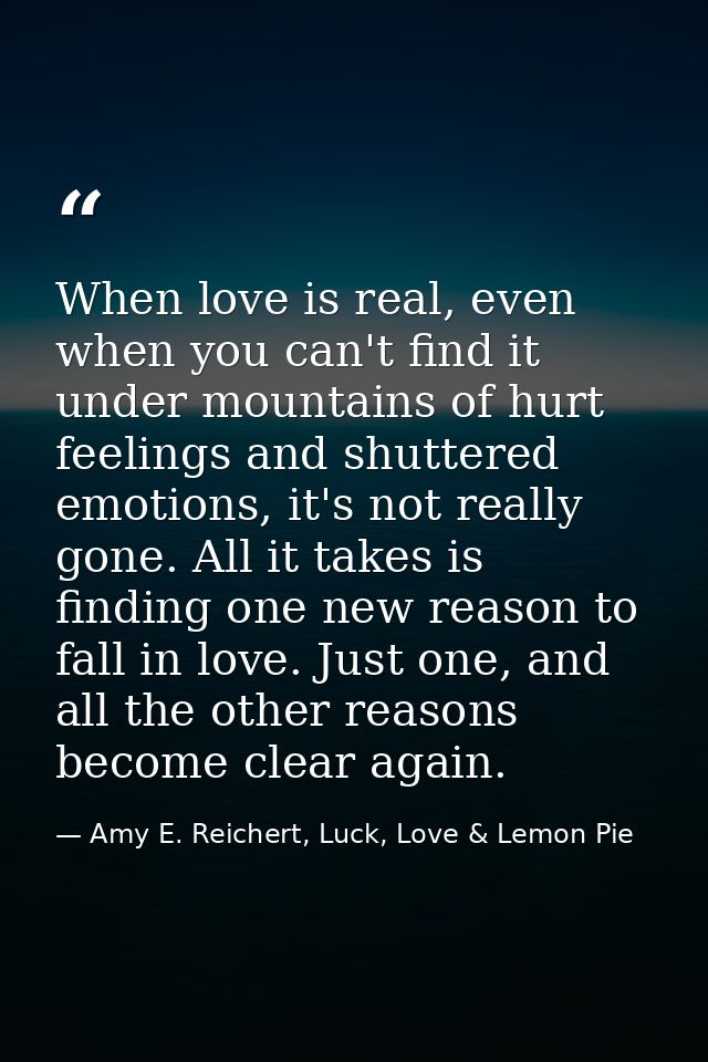 When love is real, even when you can't find it under mountains of hurt feelings and shuttered emotions, it's not really  — Amy E. Reichert, Luck, Love & Lemon Pie