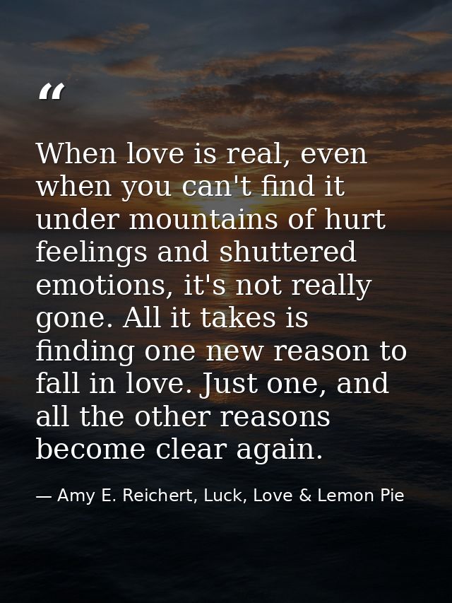 When love is real, even when you can't find it under mountains of hurt feelings and shuttered emotions, it's not really  — Amy E. Reichert, Luck, Love & Lemon Pie
