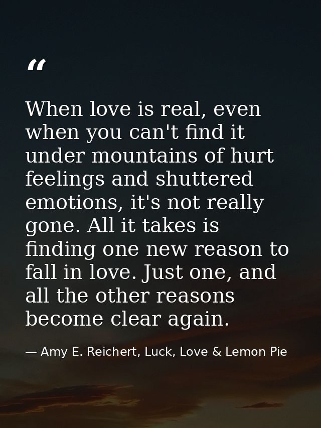 When love is real, even when you can't find it under mountains of hurt feelings and shuttered emotions, it's not really  — Amy E. Reichert, Luck, Love & Lemon Pie