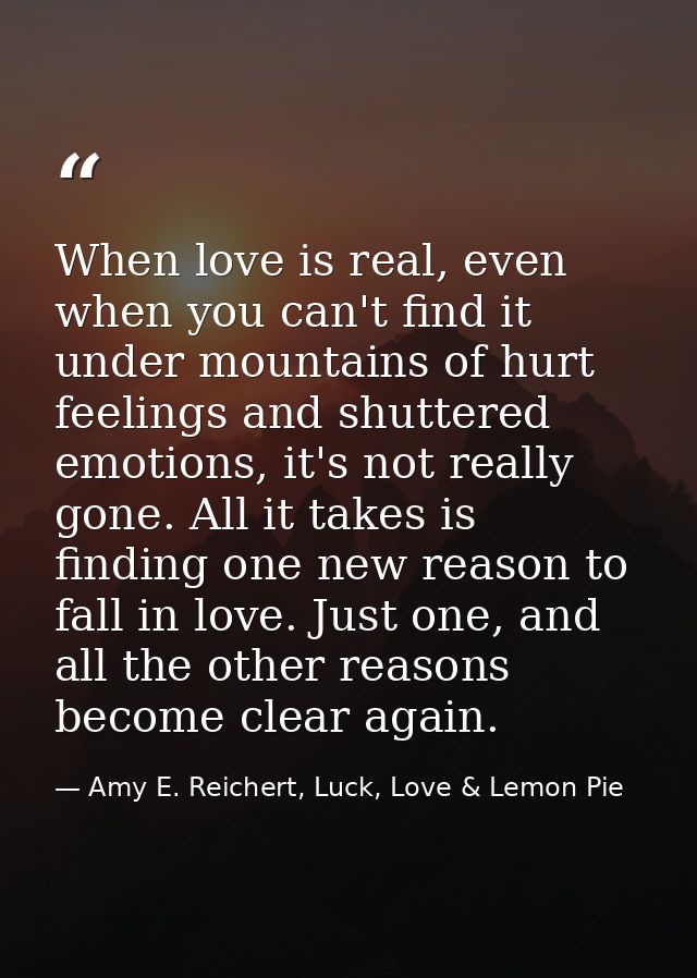 When love is real, even when you can't find it under mountains of hurt feelings and shuttered emotions, it's not really  — Amy E. Reichert, Luck, Love & Lemon Pie