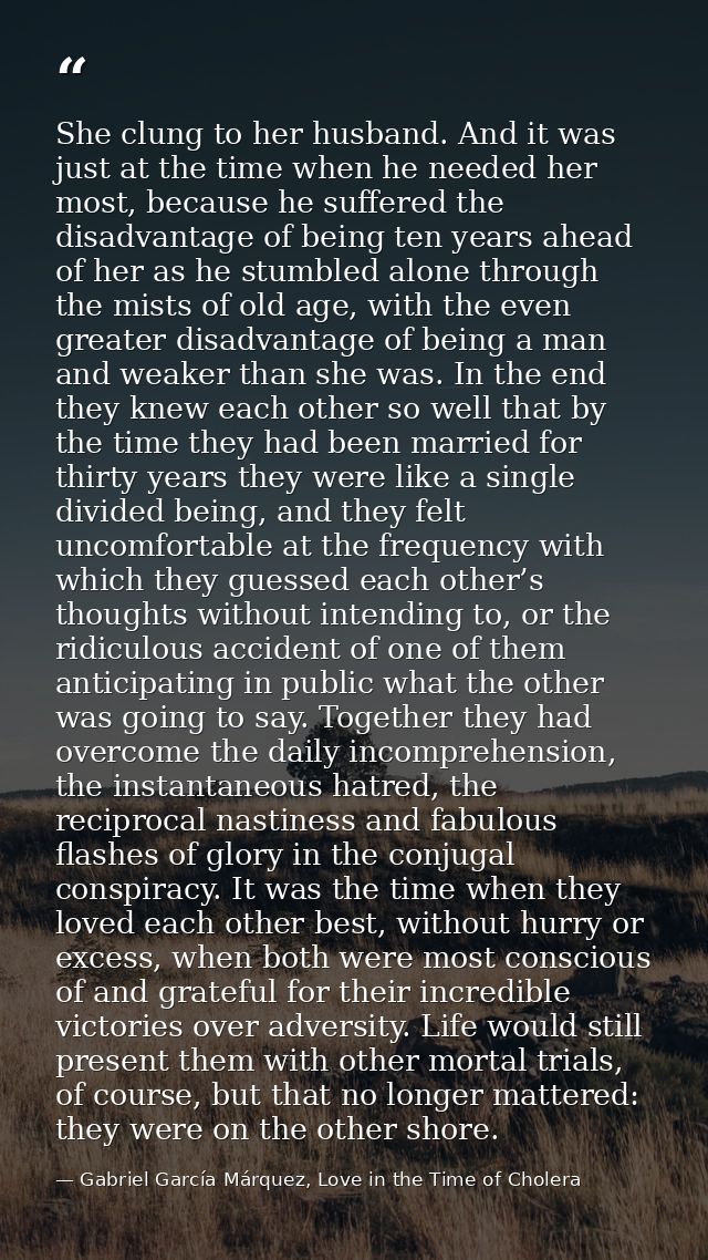 She clung to her husband. And it was just at the time when he needed her most, because he suffered the disadvantage of b — Gabriel García Márquez, Love in the Time of Cholera