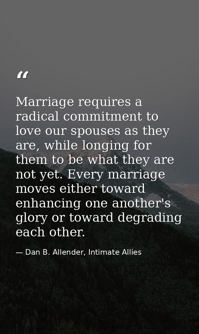 Marriage requires a radical commitment to love our spouses as they are, while longing for them to be what they are not y — Dan B. Allender, Intimate Allies