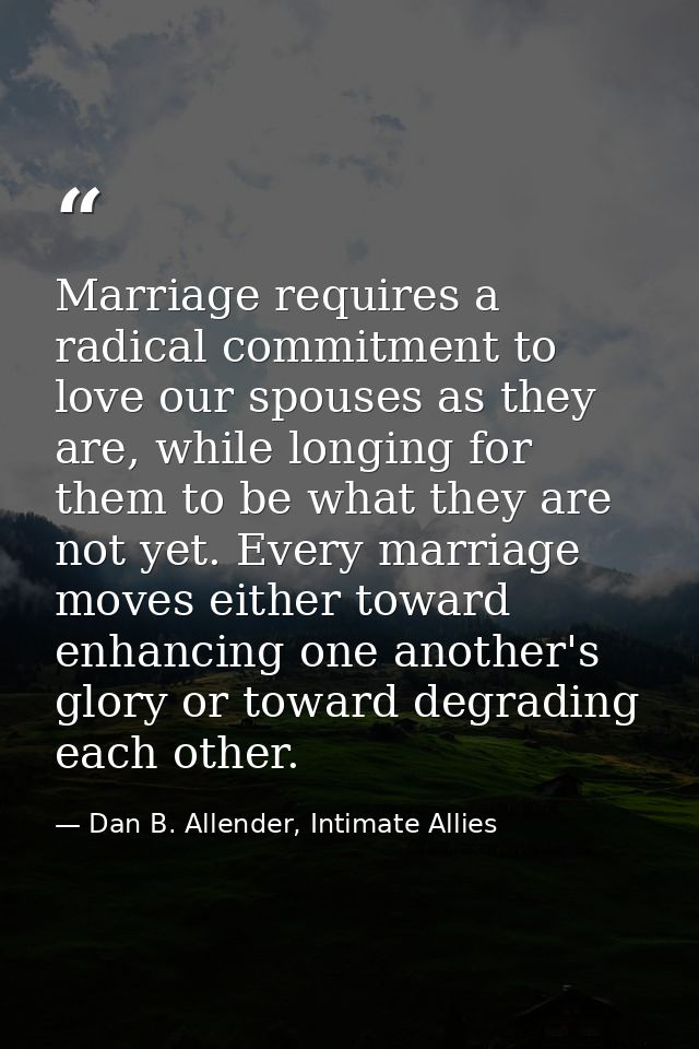 Marriage requires a radical commitment to love our spouses as they are, while longing for them to be what they are not y — Dan B. Allender, Intimate Allies