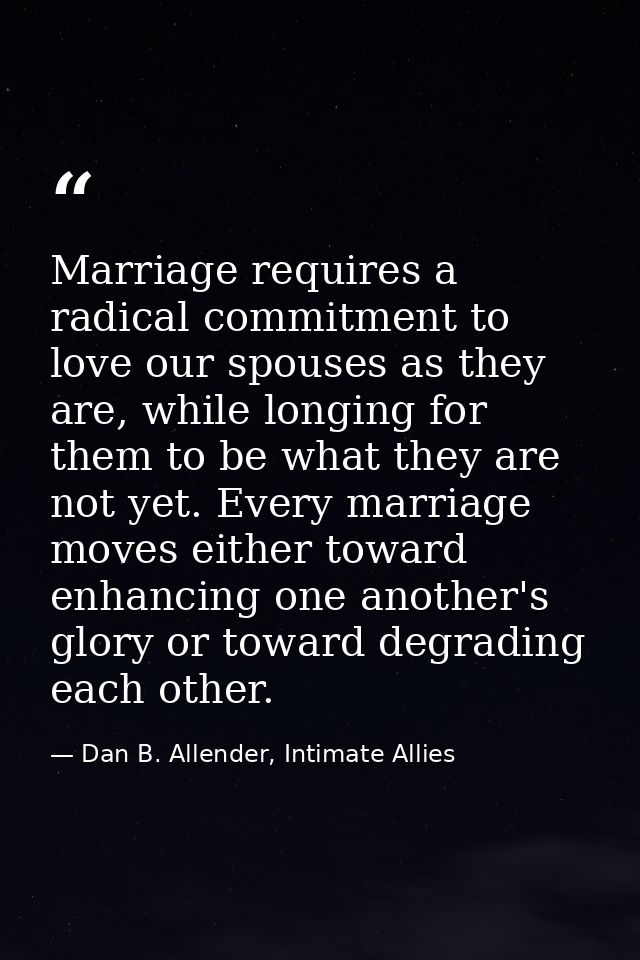 Marriage requires a radical commitment to love our spouses as they are, while longing for them to be what they are not y — Dan B. Allender, Intimate Allies
