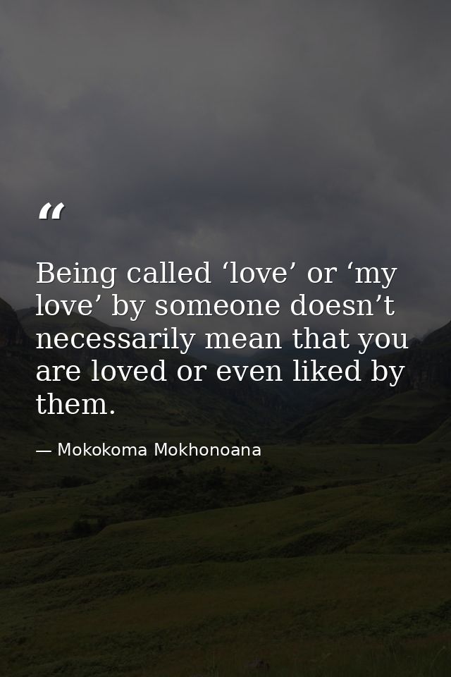 Being called ‘love’ or ‘my love’ by someone doesn’t necessarily mean that you are loved or even liked by them. — Mokokoma Mokhonoana