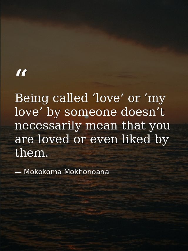 Being called ‘love’ or ‘my love’ by someone doesn’t necessarily mean that you are loved or even liked by them. — Mokokoma Mokhonoana