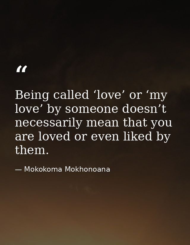 Being called ‘love’ or ‘my love’ by someone doesn’t necessarily mean that you are loved or even liked by them. — Mokokoma Mokhonoana