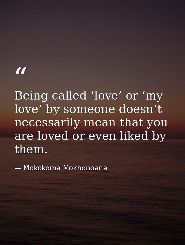 Being called ‘love’ or ‘my love’ by someone doesn’t necessarily mean that you are loved or even liked by them. — Mokokoma Mokhonoana