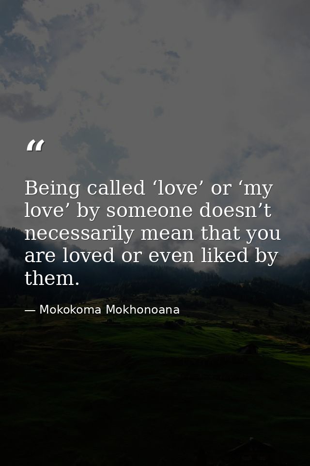 Being called ‘love’ or ‘my love’ by someone doesn’t necessarily mean that you are loved or even liked by them. — Mokokoma Mokhonoana