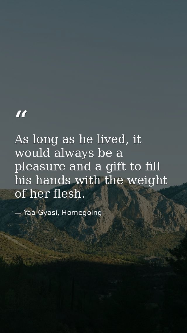 As long as he lived, it would always be a pleasure and a gift to fill his hands with the weight of her flesh. — Yaa Gyasi, Homegoing