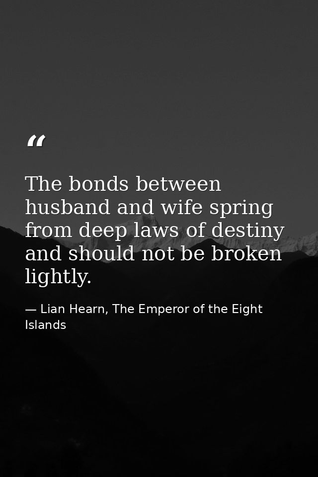 The bonds between husband and wife spring from deep laws of destiny and should not be broken lightly. — Lian Hearn, The Emperor of the Eight Islands