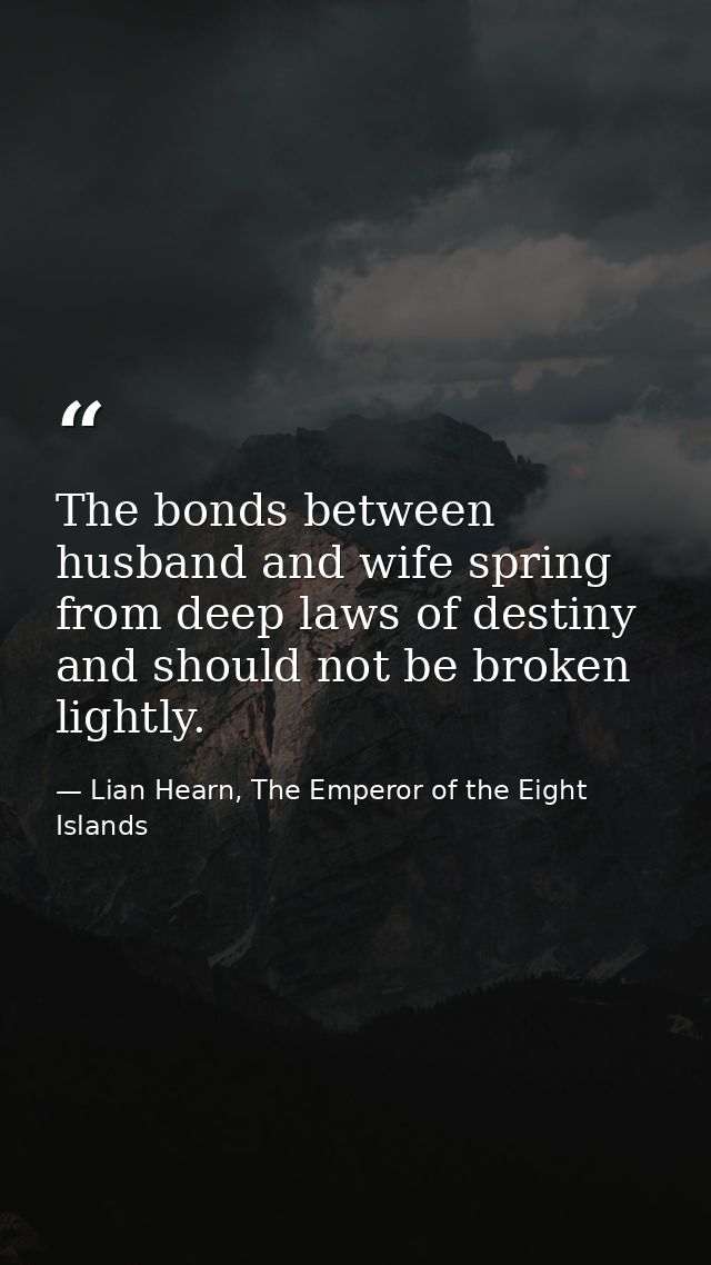 The bonds between husband and wife spring from deep laws of destiny and should not be broken lightly. — Lian Hearn, The Emperor of the Eight Islands