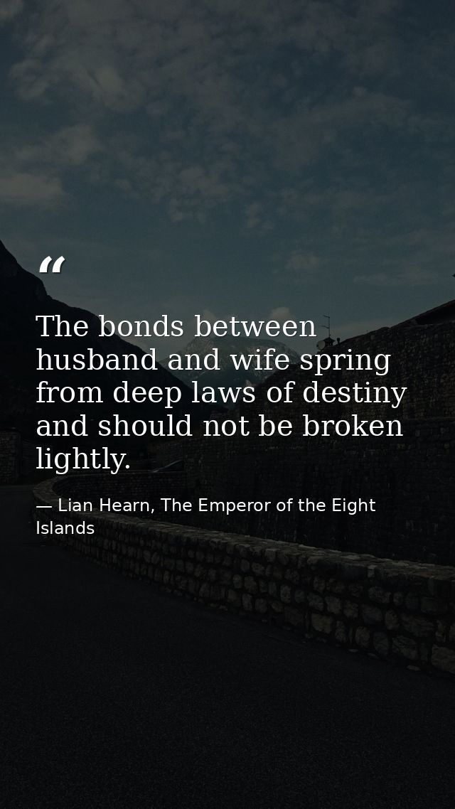 The bonds between husband and wife spring from deep laws of destiny and should not be broken lightly. — Lian Hearn, The Emperor of the Eight Islands