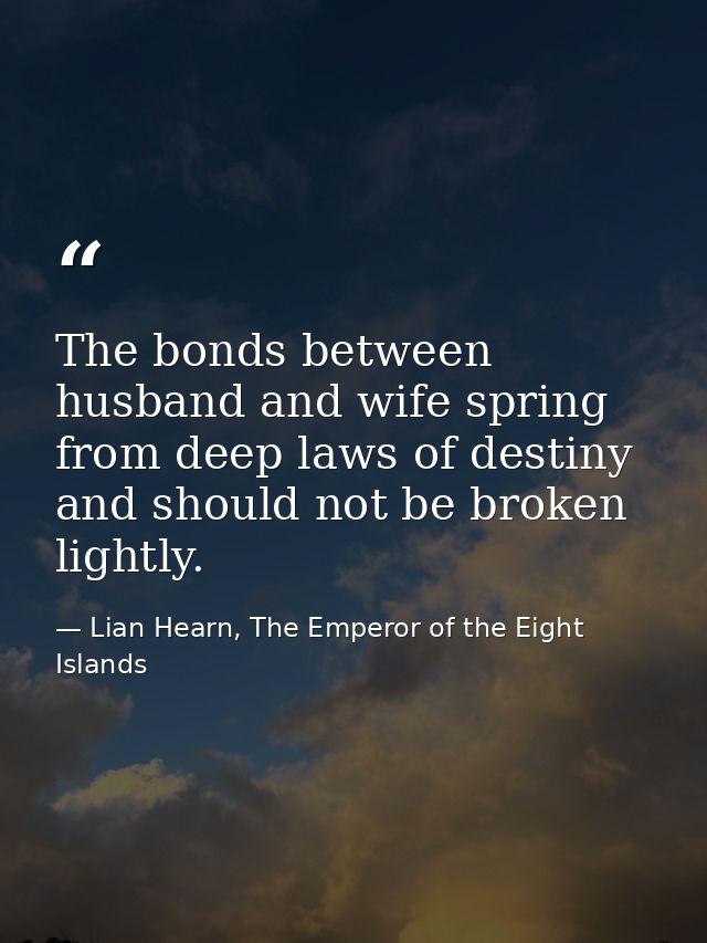 The bonds between husband and wife spring from deep laws of destiny and should not be broken lightly. — Lian Hearn, The Emperor of the Eight Islands