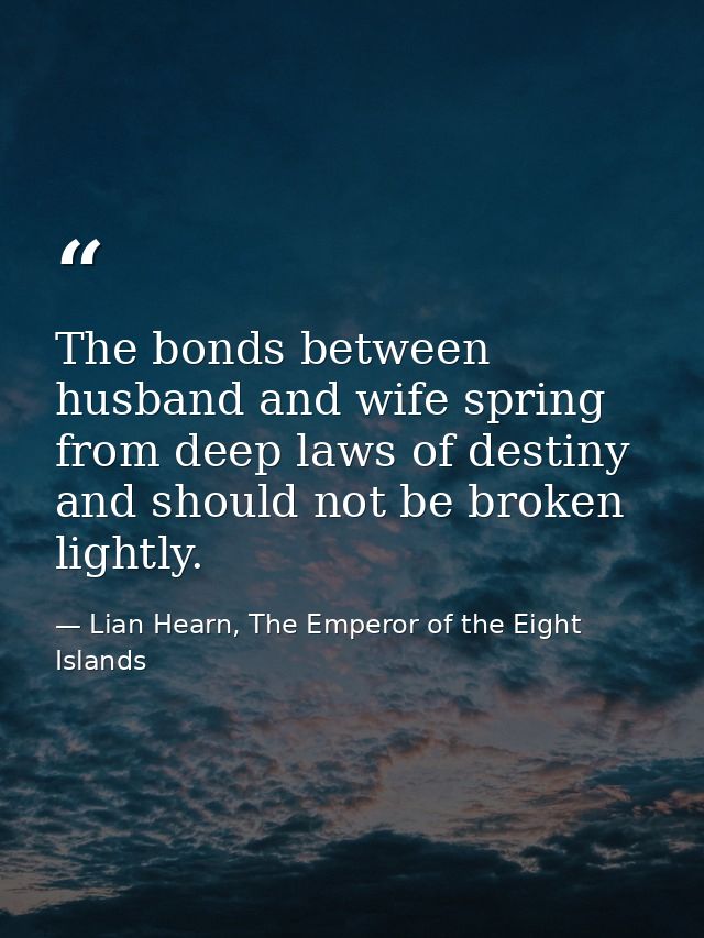 The bonds between husband and wife spring from deep laws of destiny and should not be broken lightly. — Lian Hearn, The Emperor of the Eight Islands