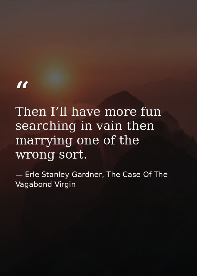 Then I’ll have more fun searching in vain then marrying one of the wrong sort. — Erle Stanley Gardner, The Case Of The Vagabond Virgin