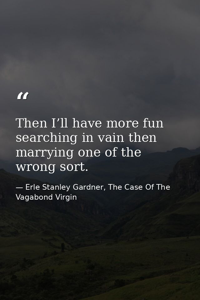 Then I’ll have more fun searching in vain then marrying one of the wrong sort. — Erle Stanley Gardner, The Case Of The Vagabond Virgin