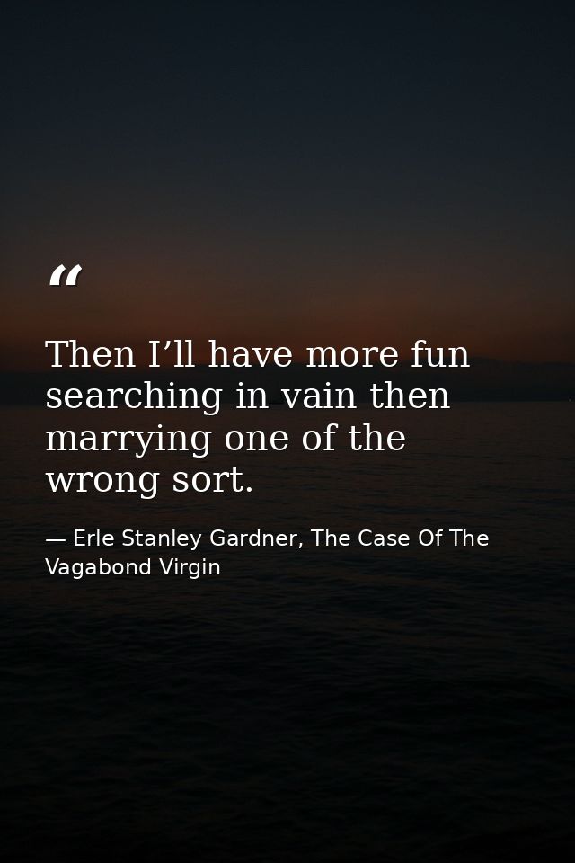 Then I’ll have more fun searching in vain then marrying one of the wrong sort. — Erle Stanley Gardner, The Case Of The Vagabond Virgin