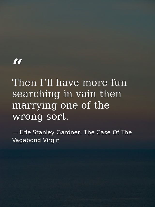 Then I’ll have more fun searching in vain then marrying one of the wrong sort. — Erle Stanley Gardner, The Case Of The Vagabond Virgin