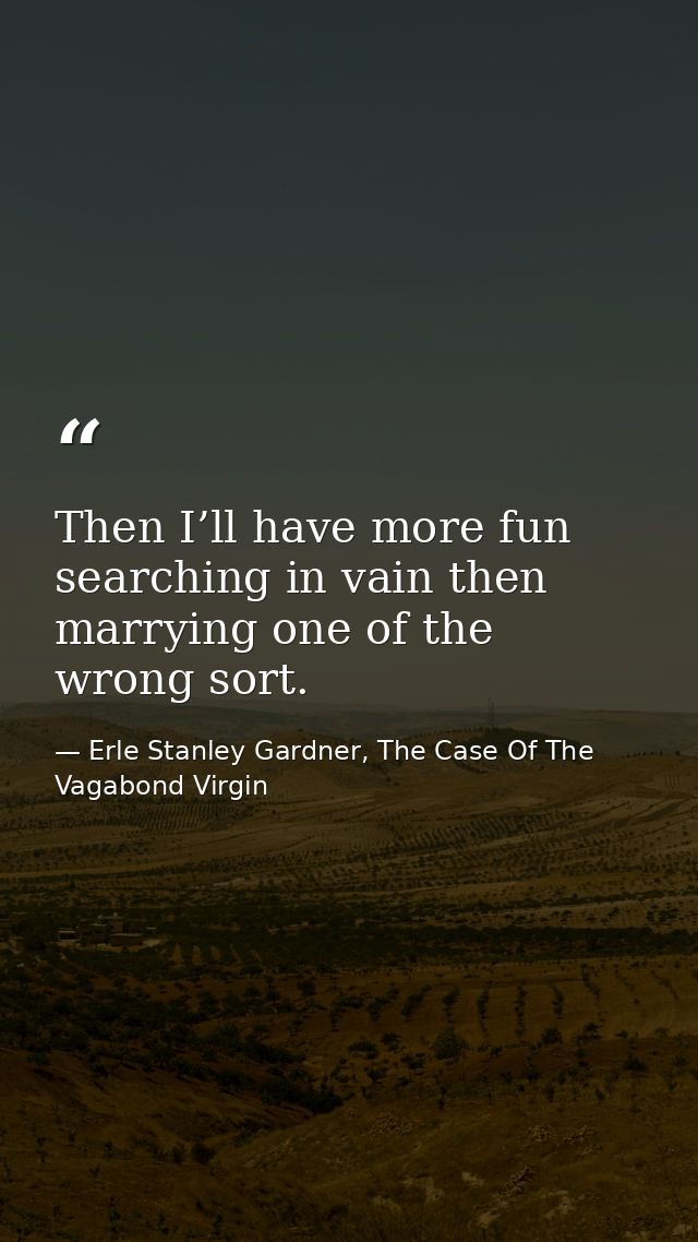 Then I’ll have more fun searching in vain then marrying one of the wrong sort. — Erle Stanley Gardner, The Case Of The Vagabond Virgin