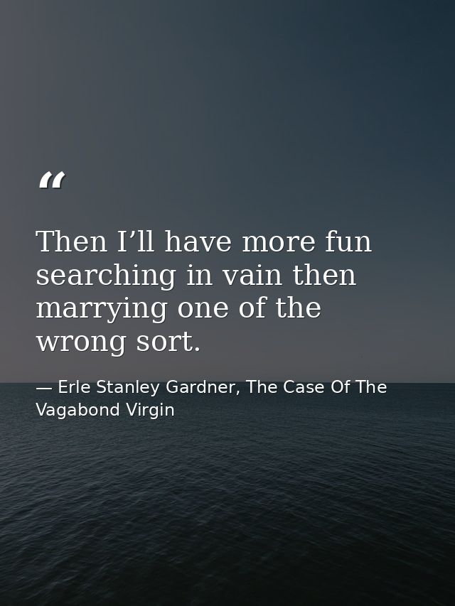 Then I’ll have more fun searching in vain then marrying one of the wrong sort. — Erle Stanley Gardner, The Case Of The Vagabond Virgin