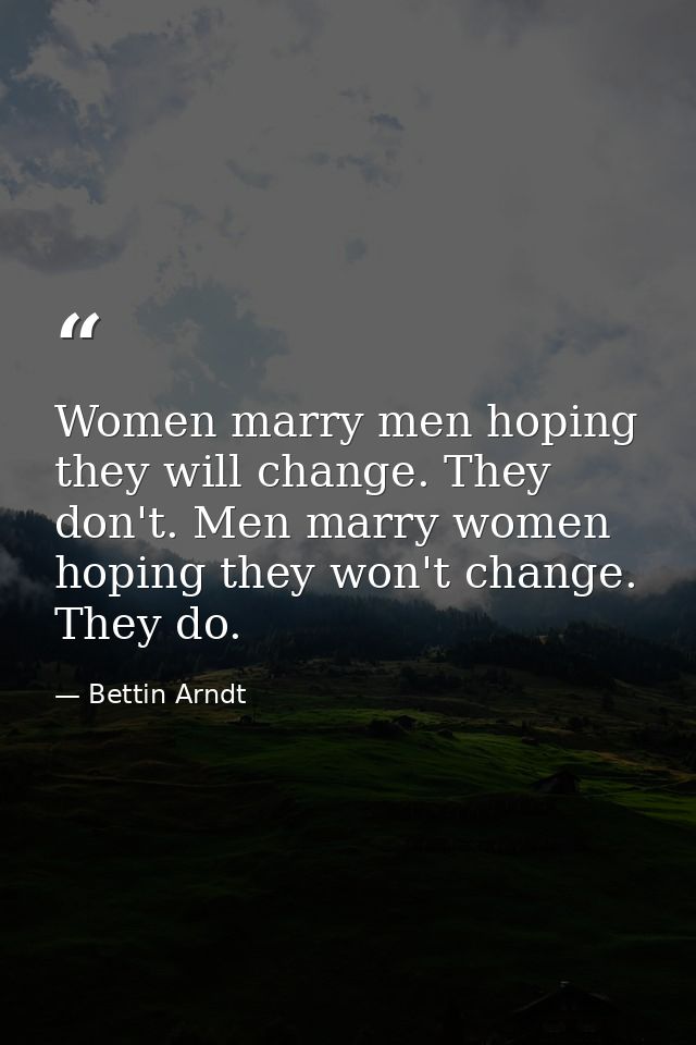 Women marry men hoping they will change. They don't. Men marry women hoping they won't change. They do. — Bettin Arndt