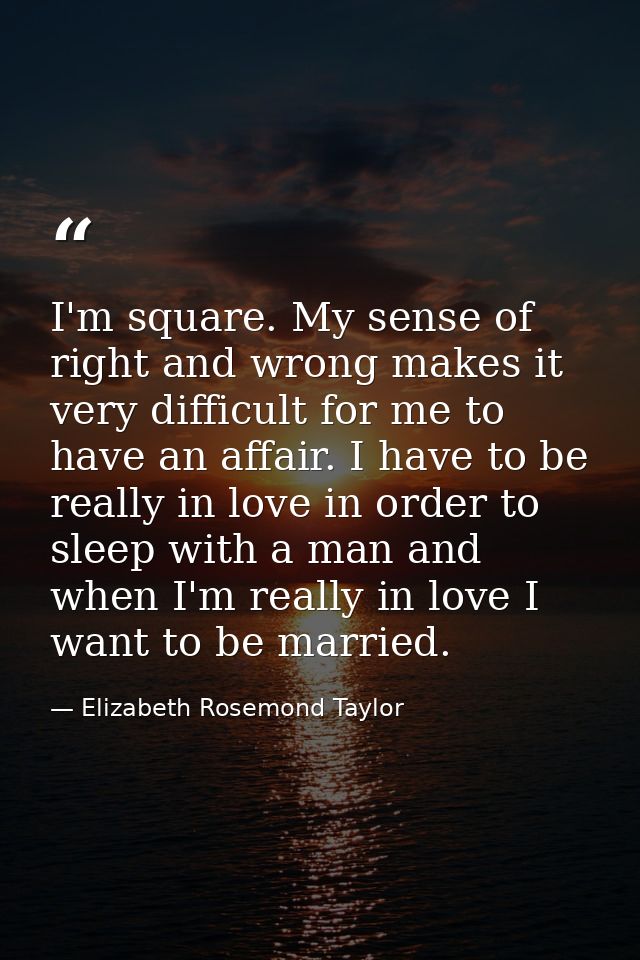 I'm square. My sense of right and wrong makes it very difficult for me to have an affair. I have to be really in love in — Elizabeth Rosemond Taylor