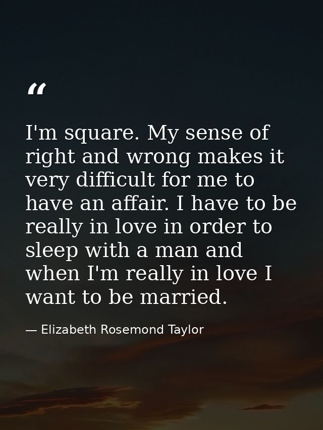 I'm square. My sense of right and wrong makes it very difficult for me to have an affair. I have to be really in love in — Elizabeth Rosemond Taylor