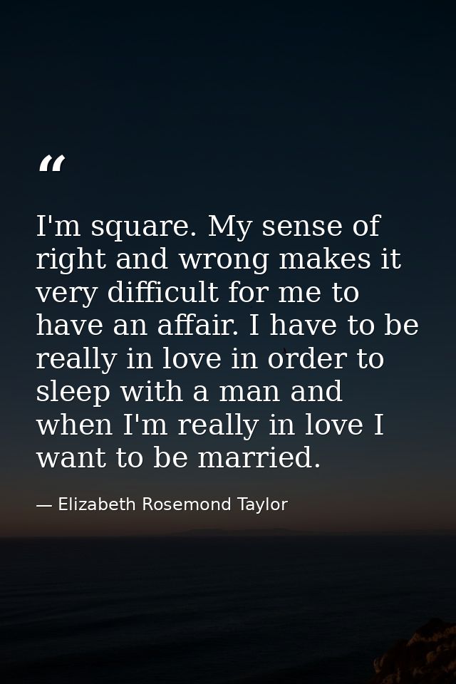 I'm square. My sense of right and wrong makes it very difficult for me to have an affair. I have to be really in love in — Elizabeth Rosemond Taylor