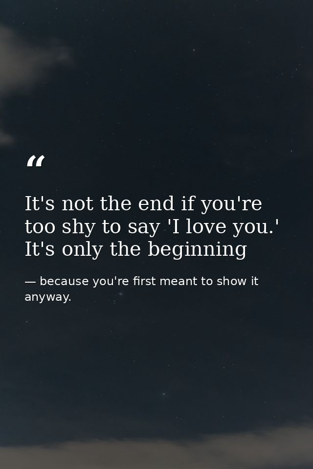 It's not the end if you're too shy to say 'I love you.' It's only the beginning — because you're first meant to show it anyway.