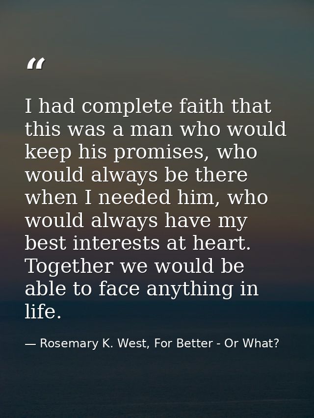 I had complete faith that this was a man who would keep his promises, who would always be there when I needed him, who w — Rosemary K. West, For Better - Or What?