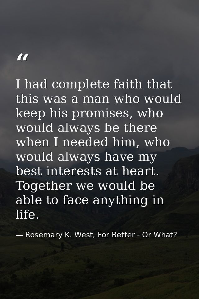 I had complete faith that this was a man who would keep his promises, who would always be there when I needed him, who w — Rosemary K. West, For Better - Or What?