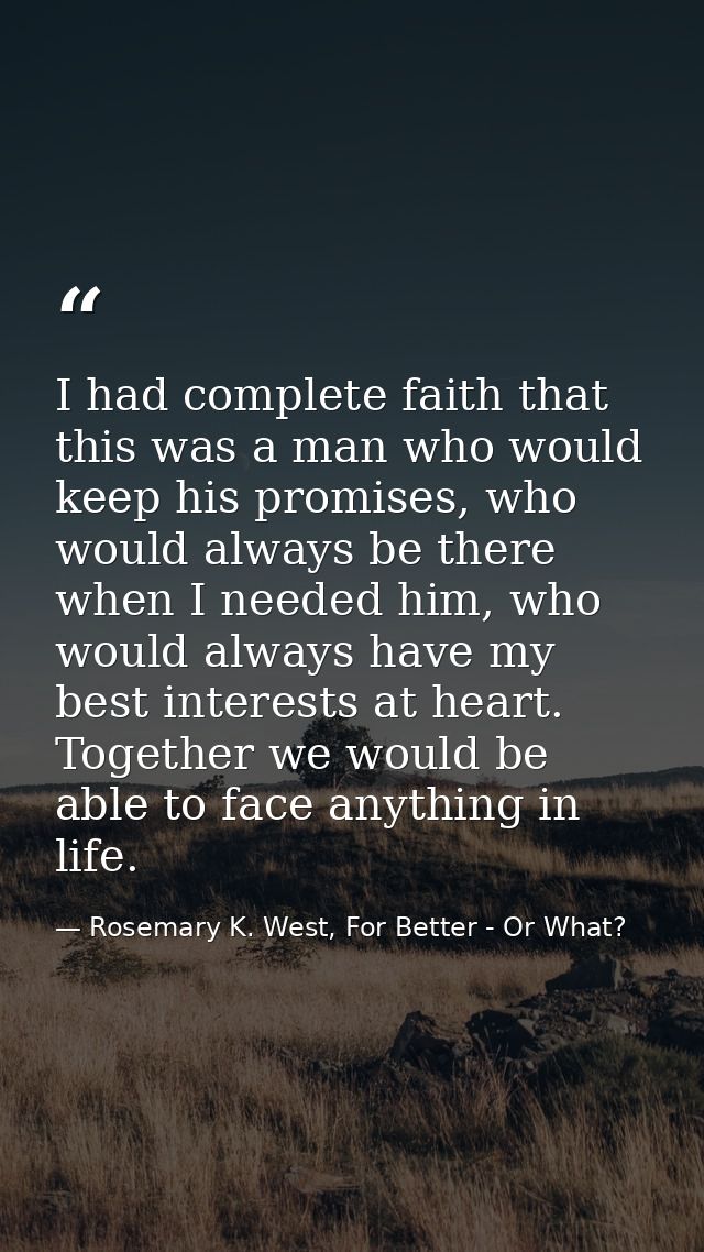 I had complete faith that this was a man who would keep his promises, who would always be there when I needed him, who w — Rosemary K. West, For Better - Or What?