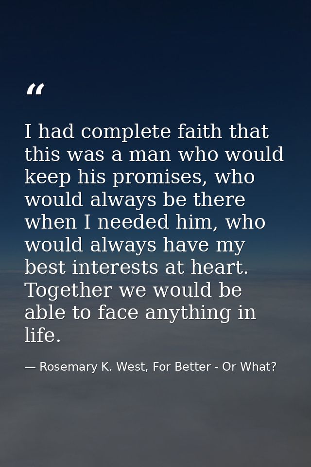 I had complete faith that this was a man who would keep his promises, who would always be there when I needed him, who w — Rosemary K. West, For Better - Or What?