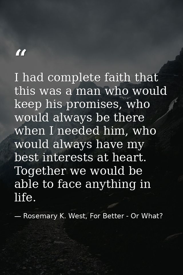 I had complete faith that this was a man who would keep his promises, who would always be there when I needed him, who w — Rosemary K. West, For Better - Or What?
