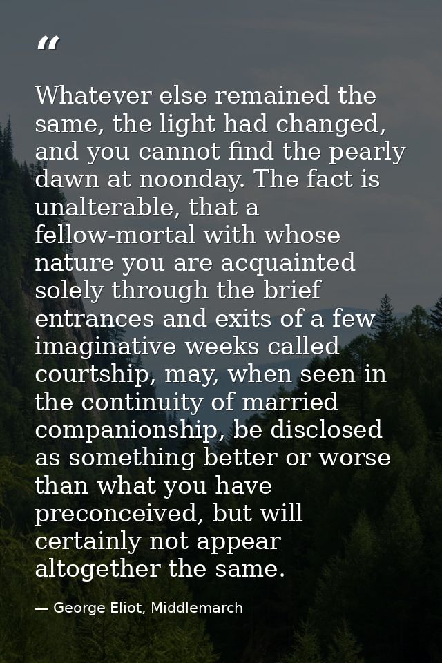 Whatever else remained the same, the light had changed, and you cannot find the pearly dawn at noonday. The fact is unal — George Eliot, Middlemarch