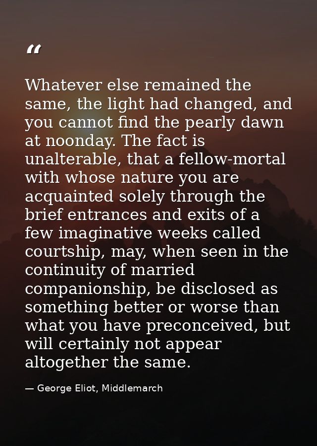 Whatever else remained the same, the light had changed, and you cannot find the pearly dawn at noonday. The fact is unal — George Eliot, Middlemarch